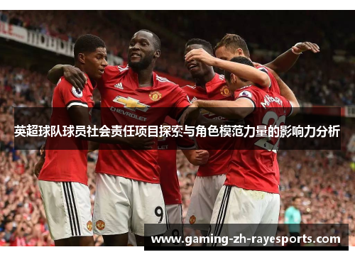 英超球队球员社会责任项目探索与角色模范力量的影响力分析 英超球队球员社会责任项目探索与角色模范力量的影响力分析