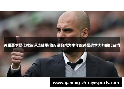 英超赛季最佳教练评选结果揭晓 谁将成为本年度英超战术大师的代名词