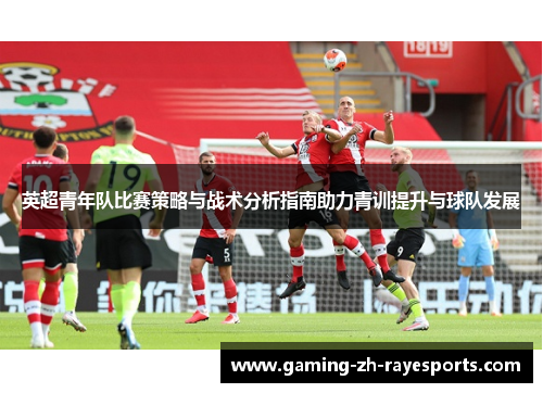 英超青年队比赛策略与战术分析指南助力青训提升与球队发展 英超青年队比赛策略与战术分析指南助力青训提升与球队发展