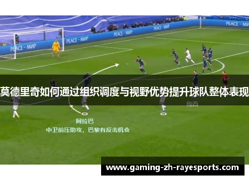 莫德里奇如何通过组织调度与视野优势提升球队整体表现