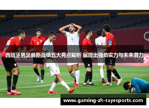 西班牙男足最新战绩五大亮点解析 展现出强劲实力与未来潜力