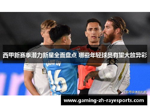 西甲新赛季潜力新星全面盘点 哪些年轻球员有望大放异彩