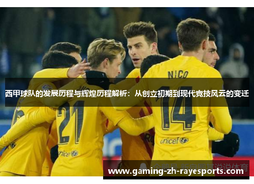 西甲球队的发展历程与辉煌历程解析：从创立初期到现代竞技风云的变迁