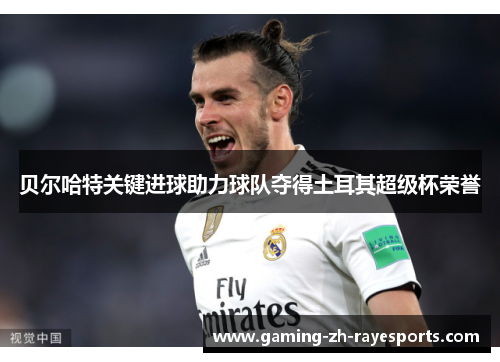 贝尔哈特关键进球助力球队夺得土耳其超级杯荣誉