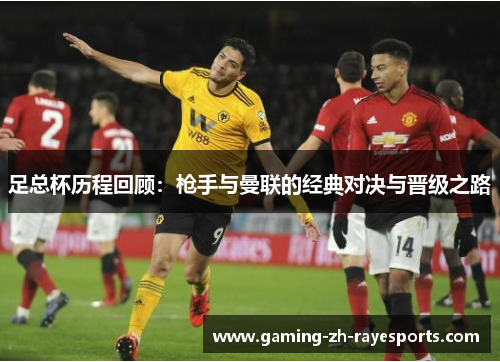 足总杯历程回顾：枪手与曼联的经典对决与晋级之路