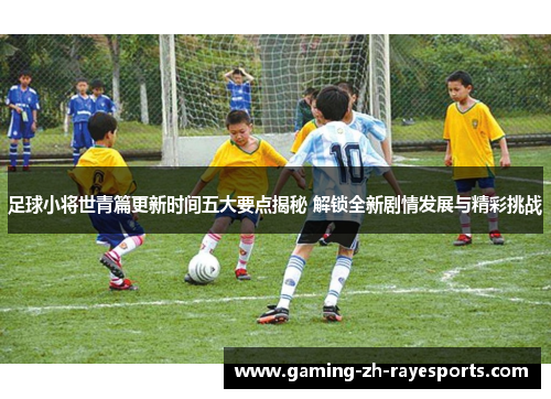 足球小将世青篇更新时间五大要点揭秘 解锁全新剧情发展与精彩挑战