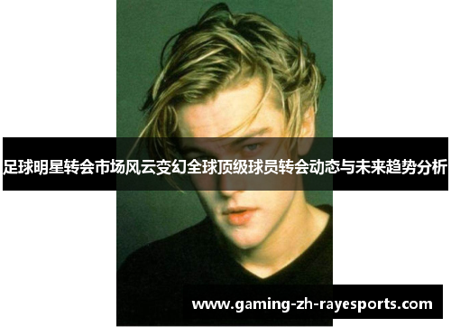 足球明星转会市场风云变幻全球顶级球员转会动态与未来趋势分析