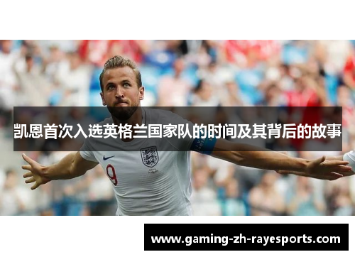 凯恩首次入选英格兰国家队的时间及其背后的故事 凯恩首次入选英格兰国家队的时间及其背后的故事