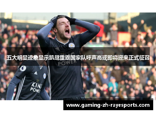 五大明显迹象显示凯恩重返国家队呼声高或即将迎来正式征召 五大明显迹象显示凯恩重返国家队呼声高或即将迎来正式征召