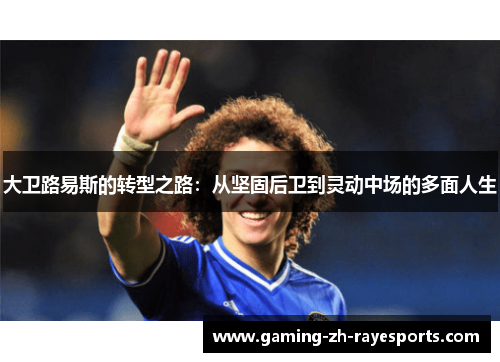 大卫路易斯的转型之路:从坚固后卫到灵动中场的多面人生 大卫路易斯的转型之路:从坚固后卫到灵动中场的多面人生