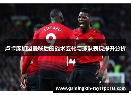 卢卡库加盟曼联后的战术变化与球队表现提升分析