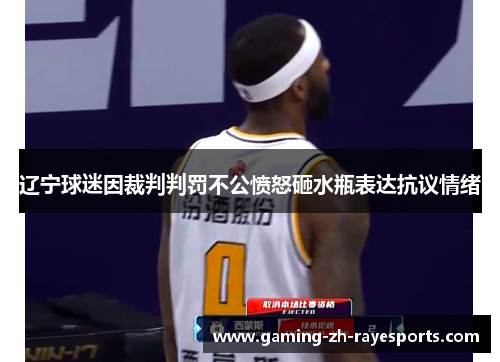 辽宁球迷因裁判判罚不公愤怒砸水瓶表达抗议情绪 辽宁球迷因裁判判罚不公愤怒砸水瓶表达抗议情绪