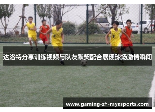 达洛特分享训练视频与队友默契配合展现球场激情瞬间