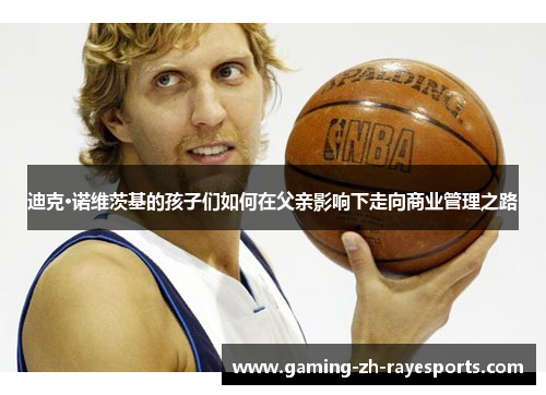 迪克·诺维茨基的孩子们如何在父亲影响下走向商业管理之路