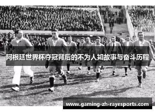 阿根廷世界杯夺冠背后的不为人知故事与奋斗历程