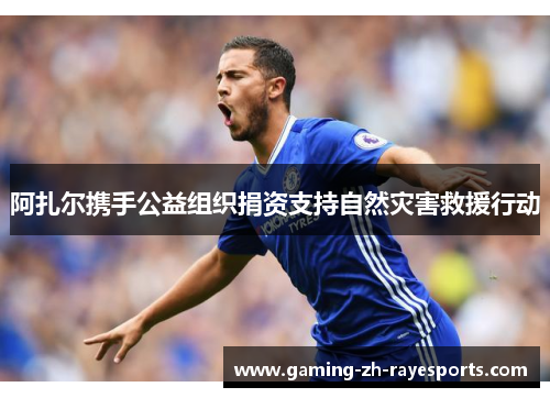 阿扎尔携手公益组织捐资支持自然灾害救援行动