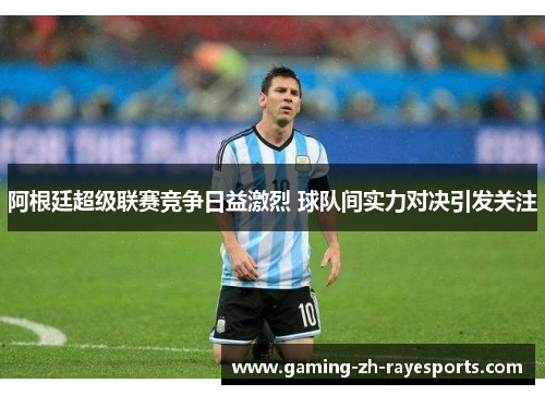 阿根廷超级联赛竞争日益激烈 球队间实力对决引发关注