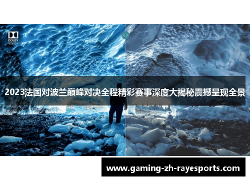 2023法国对波兰巅峰对决全程精彩赛事深度大揭秘震撼呈现全景 2023法国对波兰巅峰对决全程精彩赛事深度大揭秘震撼呈现全景