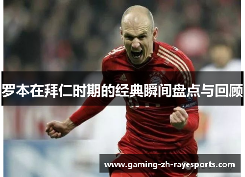 罗本在拜仁时期的经典瞬间盘点与回顾