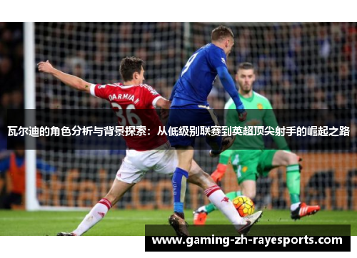 瓦尔迪的角色分析与背景探索：从低级别联赛到英超顶尖射手的崛起之路
