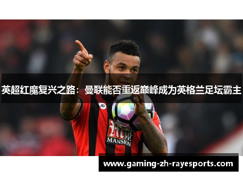 英超红魔复兴之路：曼联能否重返巅峰成为英格兰足坛霸主