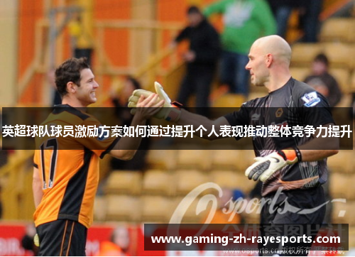 英超球队球员激励方案如何通过提升个人表现推动整体竞争力提升