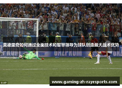 莫德里奇如何通过全面技术和智慧领导为球队创造最大战术优势
