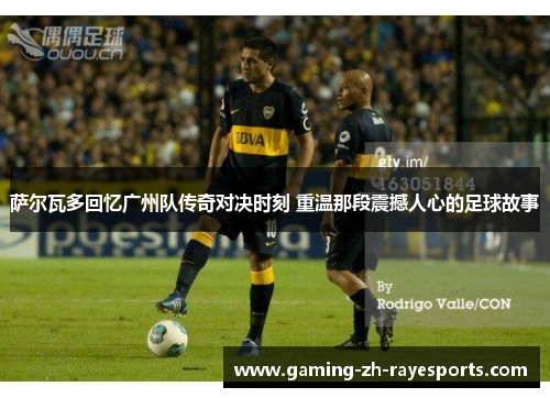 萨尔瓦多回忆广州队传奇对决时刻 重温那段震撼人心的足球故事 萨尔瓦多回忆广州队传奇对决时刻 重温那段震撼人心的足球故事