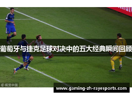 葡萄牙与捷克足球对决中的五大经典瞬间回顾 葡萄牙与捷克足球对决中的五大经典瞬间回顾