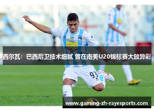 西尔瓦：巴西后卫技术细腻 曾在南美U20锦标赛大放异彩