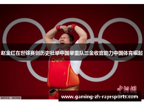 赵金红在世锦赛创历史壮举中国举重队三金收官助力中国体育崛起 赵金红在世锦赛创历史壮举中国举重队三金收官助力中国体育崛起