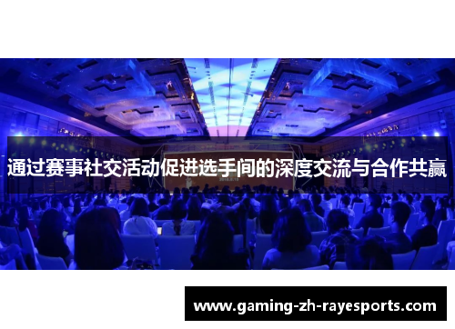 通过赛事社交活动促进选手间的深度交流与合作共赢