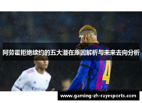 阿劳霍拒绝续约的五大潜在原因解析与未来去向分析