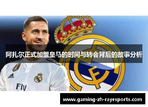 阿扎尔正式加盟皇马的时间与转会背后的故事分析 阿扎尔正式加盟皇马的时间与转会背后的故事分析