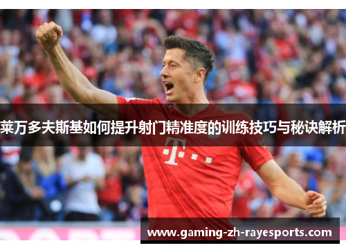 莱万多夫斯基如何提升射门精准度的训练技巧与秘诀解析 莱万多夫斯基如何提升射门精准度的训练技巧与秘诀解析