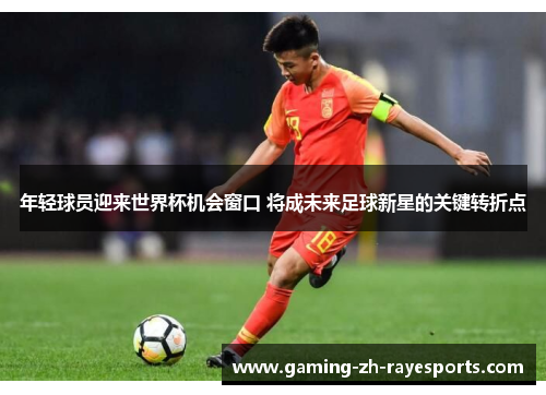 年轻球员迎来世界杯机会窗口 将成未来足球新星的关键转折点