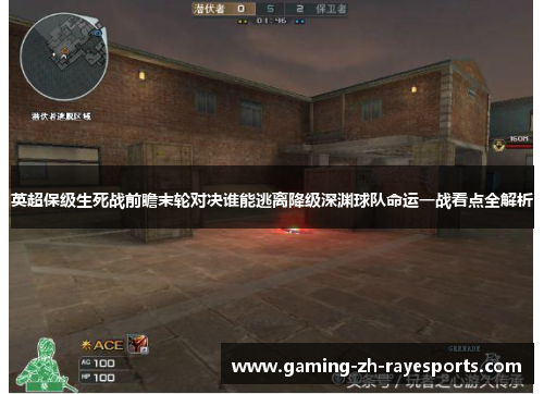 英超保级生死战前瞻末轮对决谁能逃离降级深渊球队命运一战看点全解析