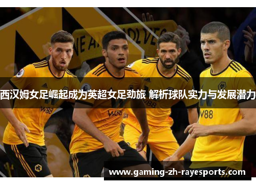 西汉姆女足崛起成为英超女足劲旅 解析球队实力与发展潜力 西汉姆女足崛起成为英超女足劲旅 解析球队实力与发展潜力