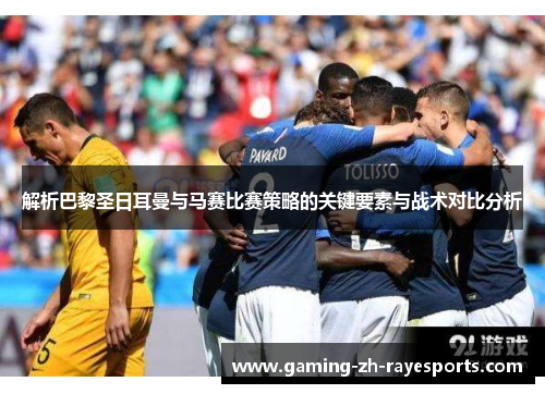 解析巴黎圣日耳曼与马赛比赛策略的关键要素与战术对比分析 解析巴黎圣日耳曼与马赛比赛策略的关键要素与战术对比分析