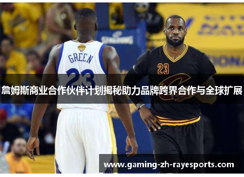 詹姆斯商业合作伙伴计划揭秘助力品牌跨界合作与全球扩展