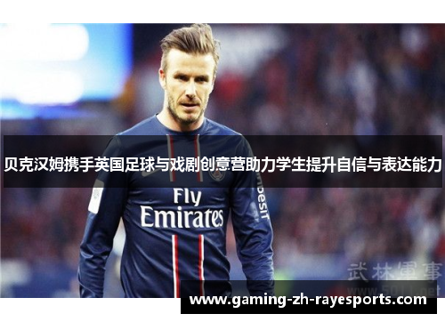 贝克汉姆携手英国足球与戏剧创意营助力学生提升自信与表达能力 贝克汉姆携手英国足球与戏剧创意营助力学生提升自信与表达能力