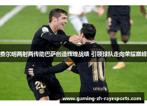费尔明两射两传助巴萨创造辉煌战绩 引领球队走向荣耀巅峰 费尔明两射两传助巴萨创造辉煌战绩 引领球队走向荣耀巅峰