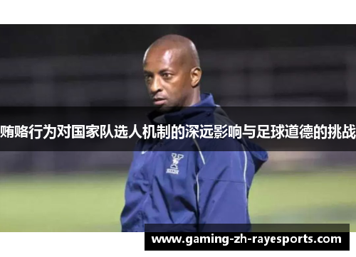 贿赂行为对国家队选人机制的深远影响与足球道德的挑战 贿赂行为对国家队选人机制的深远影响与足球道德的挑战