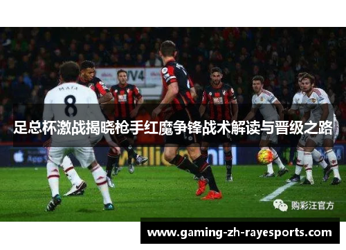 足总杯激战揭晓枪手红魔争锋战术解读与晋级之路 足总杯激战揭晓枪手红魔争锋战术解读与晋级之路