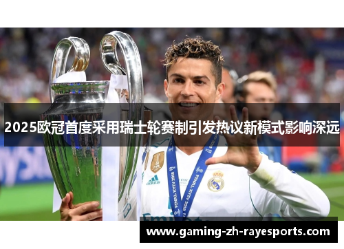 2025欧冠首度采用瑞士轮赛制引发热议新模式影响深远 2025欧冠首度采用瑞士轮赛制引发热议新模式影响深远