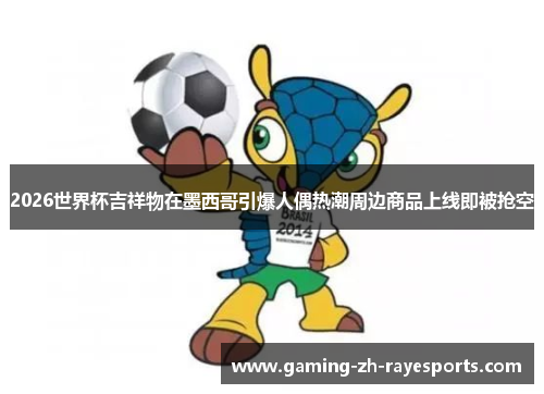 2026世界杯吉祥物在墨西哥引爆人偶热潮周边商品上线即被抢空 2026世界杯吉祥物在墨西哥引爆人偶热潮周边商品上线即被抢空