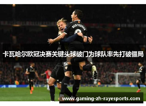 卡瓦哈尔欧冠决赛关键头球破门为球队率先打破僵局