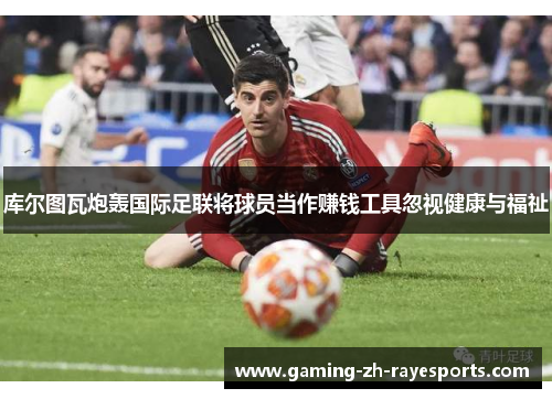 库尔图瓦炮轰国际足联将球员当作赚钱工具忽视健康与福祉