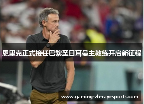 恩里克正式接任巴黎圣日耳曼主教练开启新征程