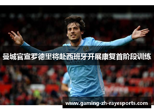 曼城官宣罗德里将赴西班牙开展康复首阶段训练